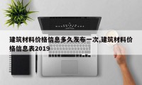 建筑材料价格信息多久发布一次,建筑材料价格信息表2019