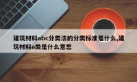 建筑材料abc分类法的分类标准是什么,建筑材料a类是什么意思