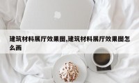 建筑材料展厅效果图,建筑材料展厅效果图怎么画