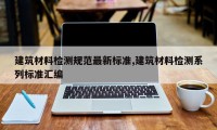 建筑材料检测规范最新标准,建筑材料检测系列标准汇编