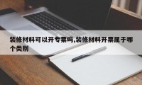 装修材料可以开专票吗,装修材料开票属于哪个类别