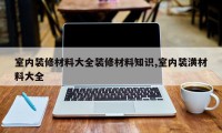 室内装修材料大全装修材料知识,室内装潢材料大全