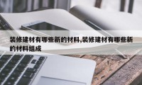 装修建材有哪些新的材料,装修建材有哪些新的材料组成