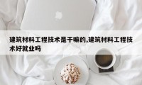 建筑材料工程技术是干嘛的,建筑材料工程技术好就业吗