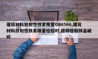 建筑材料放射性核素限量GB6566,建筑材料放射性核素限量检验时,应将检验样品破碎