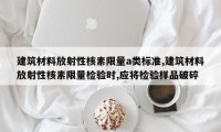 建筑材料放射性核素限量a类标准,建筑材料放射性核素限量检验时,应将检验样品破碎