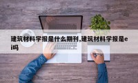 建筑材料学报是什么期刊,建筑材料学报是ei吗
