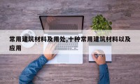 常用建筑材料及用处,十种常用建筑材料以及应用