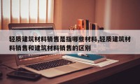 轻质建筑材料销售是指哪些材料,轻质建筑材料销售和建筑材料销售的区别