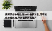 国家装修补贴政策2025最新消息,国家装修补贴政策2025最新消息图片