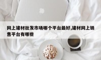 网上建材批发市场哪个平台最好,建材网上销售平台有哪些