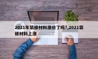 2021年装修材料涨价了吗?,2021装修材料上涨