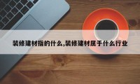 装修建材指的什么,装修建材属于什么行业