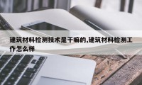 建筑材料检测技术是干嘛的,建筑材料检测工作怎么样