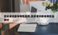 装修建材都有哪些品牌,装修建材都有哪些品牌好