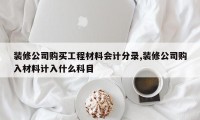 装修公司购买工程材料会计分录,装修公司购入材料计入什么科目