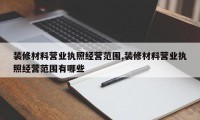 装修材料营业执照经营范围,装修材料营业执照经营范围有哪些