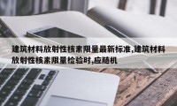 建筑材料放射性核素限量最新标准,建筑材料放射性核素限量检验时,应随机