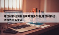 建筑材料检测报告有效期多久啊,建筑材料检测报告怎么查询