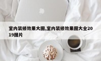 室内装修效果大图,室内装修效果图大全2019图片