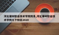 河北建材职业技术学院院系,河北建材职业技术学院几个校区2020