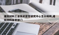 建筑材料工业技术监督研究中心怎么样啊,建筑材料监管部门