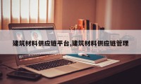 建筑材料供应链平台,建筑材料供应链管理
