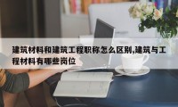 建筑材料和建筑工程职称怎么区别,建筑与工程材料有哪些岗位