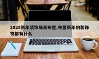 2025新年装饰场景布置,布置新年的装饰物都有什么