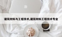 建筑材料与工程技术,建筑材料工程技术专业