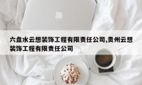 六盘水云想装饰工程有限责任公司,贵州云想装饰工程有限责任公司