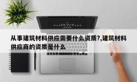 从事建筑材料供应需要什么资质?,建筑材料供应商的资质是什么