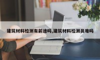 建筑材料检测有前途吗,建筑材料检测员难吗