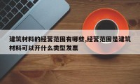 建筑材料的经营范围有哪些,经营范围是建筑材料可以开什么类型发票