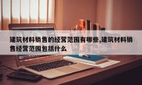 建筑材料销售的经营范围有哪些,建筑材料销售经营范围包括什么