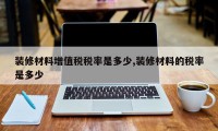 装修材料增值税税率是多少,装修材料的税率是多少