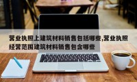 营业执照上建筑材料销售包括哪些,营业执照经营范围建筑材料销售包含哪些