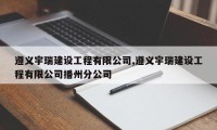 遵义宇瑞建设工程有限公司,遵义宇瑞建设工程有限公司播州分公司