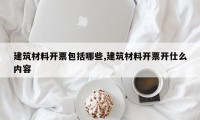 建筑材料开票包括哪些,建筑材料开票开仕么内容