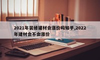 2021年装修建材会涨价吗知乎,2022年建材会不会涨价