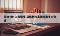 装修材料上涨幅度,装修材料上涨幅度多少合适