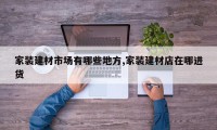 家装建材市场有哪些地方,家装建材店在哪进货