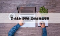 装修主材指哪些,装修主材是哪些