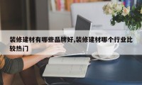 装修建材有哪些品牌好,装修建材哪个行业比较热门