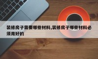 装修房子需要哪些材料,装修房子哪些材料必须用好的