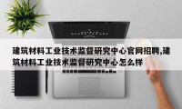 建筑材料工业技术监督研究中心官网招聘,建筑材料工业技术监督研究中心怎么样