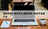 建材市场一站式平台,建材市场一站式平台是什么