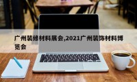 广州装修材料展会,2021广州装饰材料博览会