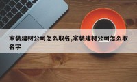 家装建材公司怎么取名,家装建材公司怎么取名字