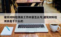 建筑材料检测员工作内容怎么写,建筑材料检测员是干什么的